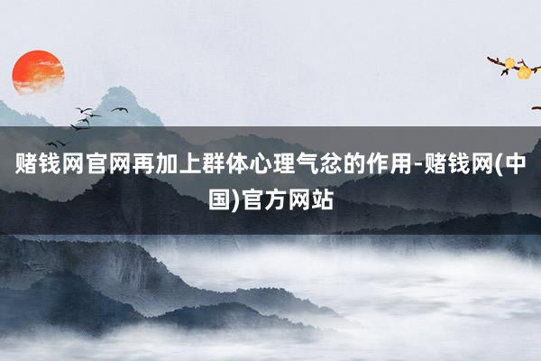 赌钱网官网再加上群体心理气忿的作用-赌钱网(中国)官方网站