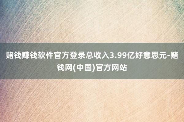 赌钱赚钱软件官方登录总收入3.99亿好意思元-赌钱网(中国)官方网站