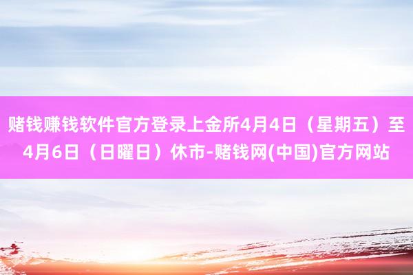 赌钱赚钱软件官方登录上金所4月4日（星期五）至4月6日（日曜日）休市-赌钱网(中国)官方网站