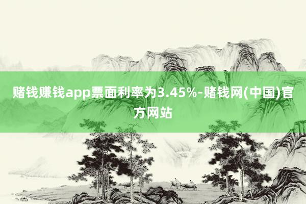 赌钱赚钱app票面利率为3.45%-赌钱网(中国)官方网站