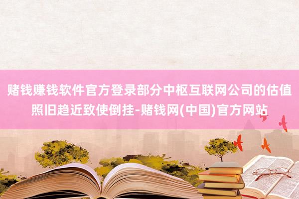 赌钱赚钱软件官方登录部分中枢互联网公司的估值照旧趋近致使倒挂-赌钱网(中国)官方网站