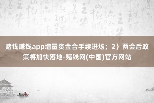 赌钱赚钱app增量资金合手续进场；2）两会后政策将加快落地-赌钱网(中国)官方网站
