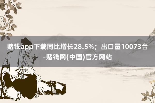 赌钱app下载同比增长28.5%；出口量10073台-赌钱网(中国)官方网站