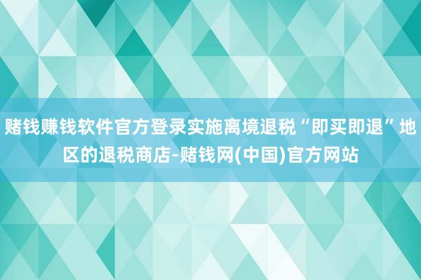 赌钱赚钱软件官方登录实施离境退税“即买即退”地区的退税商店-赌钱网(中国)官方网站