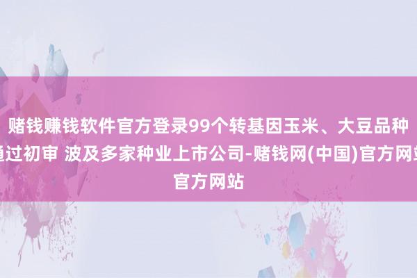 赌钱赚钱软件官方登录99个转基因玉米、大豆品种通过初审 波及多家种业上市公司-赌钱网(中国)官方网站