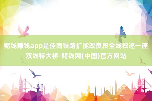 赌钱赚钱app是佳同铁路扩能改良段全线独逐一座双线特大桥-赌钱网(中国)官方网站