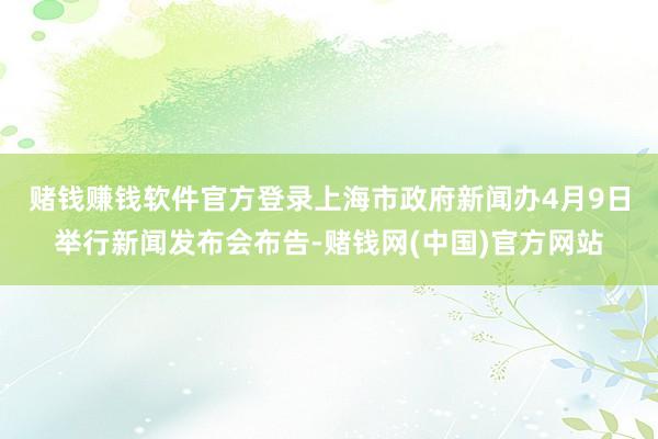 赌钱赚钱软件官方登录　　上海市政府新闻办4月9日举行新闻发布会布告-赌钱网(中国)官方网站