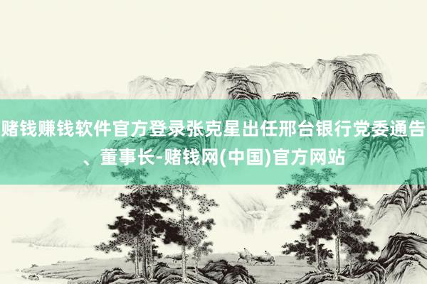 赌钱赚钱软件官方登录张克星出任邢台银行党委通告、董事长-赌钱网(中国)官方网站