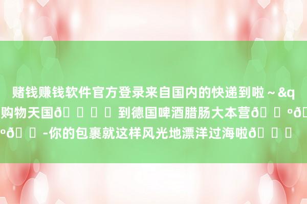 赌钱赚钱软件官方登录来自国内的快递到啦～"念念念念看：从国内这个购物天国🛍️到德国啤酒腊肠大本营🍺🌭你的包裹就这样风光地漂洋过海啦🌊        -赌钱网(中国)官方网站