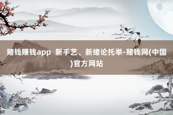 赌钱赚钱app  新手艺、新绪论托举-赌钱网(中国)官方网站