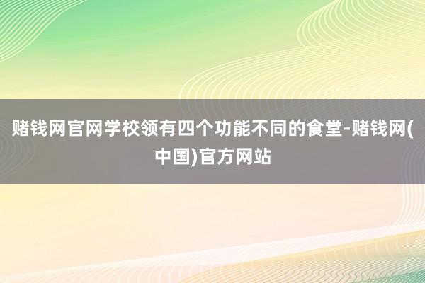 赌钱网官网学校领有四个功能不同的食堂-赌钱网(中国)官方网站