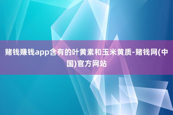 赌钱赚钱app含有的叶黄素和玉米黄质-赌钱网(中国)官方网站