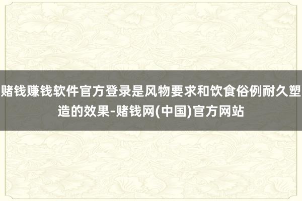 赌钱赚钱软件官方登录是风物要求和饮食俗例耐久塑造的效果-赌钱网(中国)官方网站