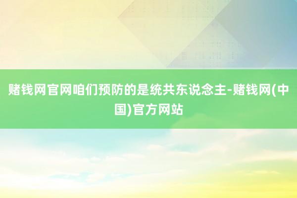 赌钱网官网咱们预防的是统共东说念主-赌钱网(中国)官方网站