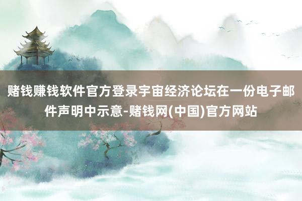 赌钱赚钱软件官方登录　　宇宙经济论坛在一份电子邮件声明中示意-赌钱网(中国)官方网站