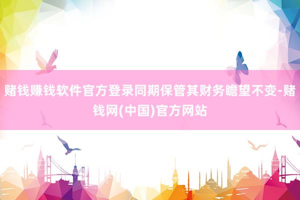 赌钱赚钱软件官方登录同期保管其财务瞻望不变-赌钱网(中国)官方网站