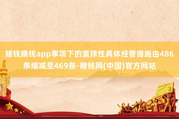 赌钱赚钱app事项下的寰球性具体经管措施由486条缩减至469条-赌钱网(中国)官方网站