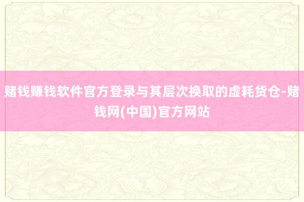赌钱赚钱软件官方登录与其层次换取的虚耗货仓-赌钱网(中国)官方网站