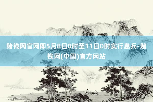 赌钱网官网即5月8日0时至11日0时实行息兵-赌钱网(中国)官方网站