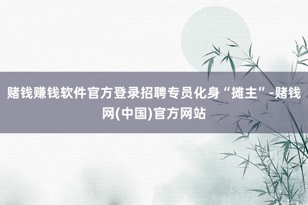赌钱赚钱软件官方登录招聘专员化身“摊主”-赌钱网(中国)官方网站
