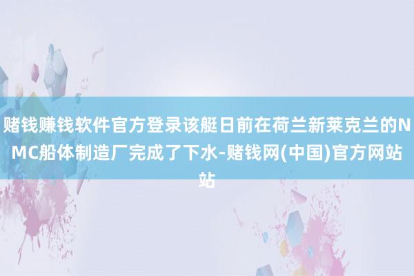 赌钱赚钱软件官方登录该艇日前在荷兰新莱克兰的NMC船体制造厂完成了下水-赌钱网(中国)官方网站