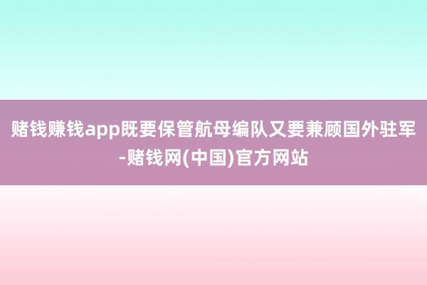 赌钱赚钱app既要保管航母编队又要兼顾国外驻军-赌钱网(中国)官方网站