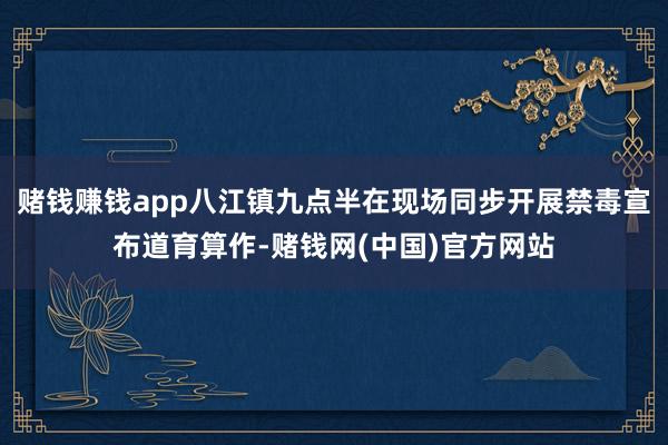 赌钱赚钱app八江镇九点半在现场同步开展禁毒宣布道育算作-赌钱网(中国)官方网站