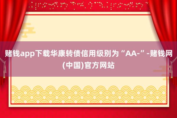 赌钱app下载华康转债信用级别为“AA-”-赌钱网(中国)官方网站