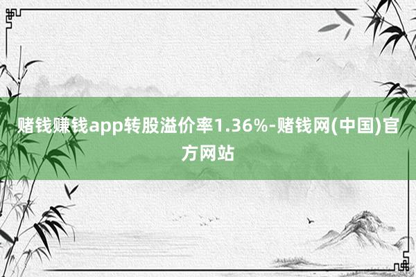 赌钱赚钱app转股溢价率1.36%-赌钱网(中国)官方网站