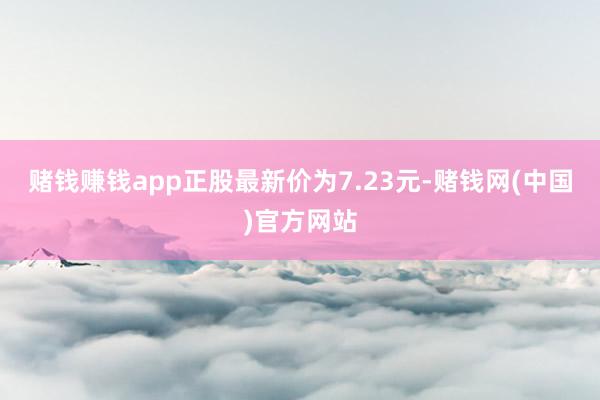 赌钱赚钱app正股最新价为7.23元-赌钱网(中国)官方网站