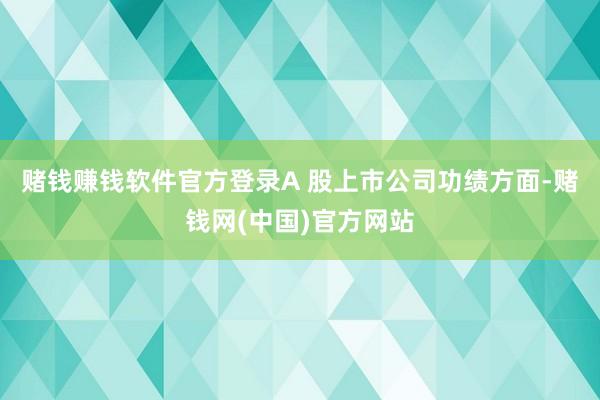 赌钱赚钱软件官方登录A 股上市公司功绩方面-赌钱网(中国)官方网站