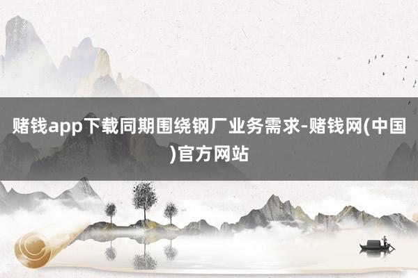 赌钱app下载同期围绕钢厂业务需求-赌钱网(中国)官方网站