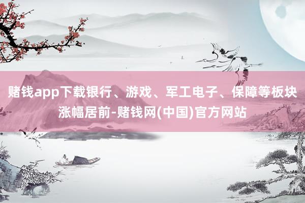 赌钱app下载银行、游戏、军工电子、保障等板块涨幅居前-赌钱网(中国)官方网站