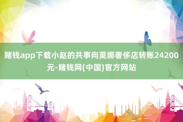赌钱app下载小赵的共事向莫娜奢侈店转账24200元-赌钱网(中国)官方网站