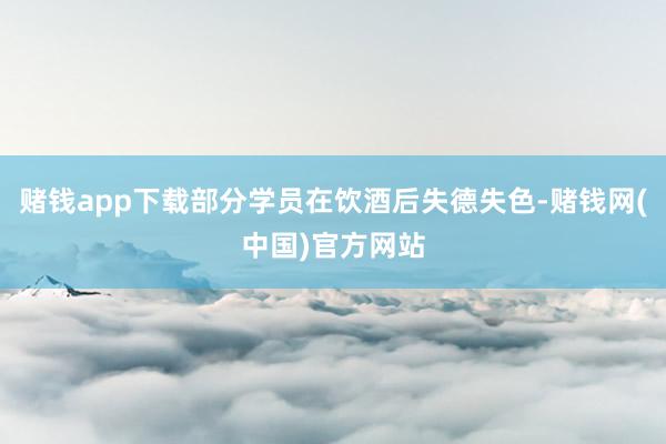 赌钱app下载部分学员在饮酒后失德失色-赌钱网(中国)官方网站