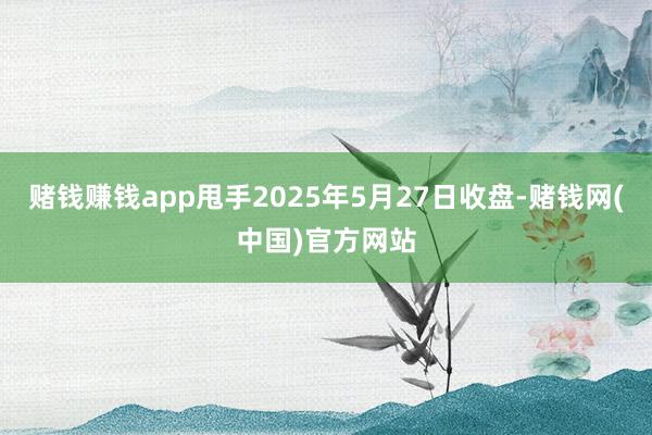 赌钱赚钱app甩手2025年5月27日收盘-赌钱网(中国)官方网站