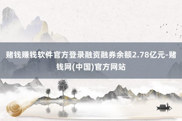 赌钱赚钱软件官方登录融资融券余额2.78亿元-赌钱网(中国)官方网站