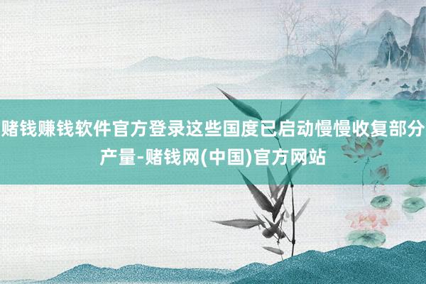 赌钱赚钱软件官方登录这些国度已启动慢慢收复部分产量-赌钱网(中国)官方网站