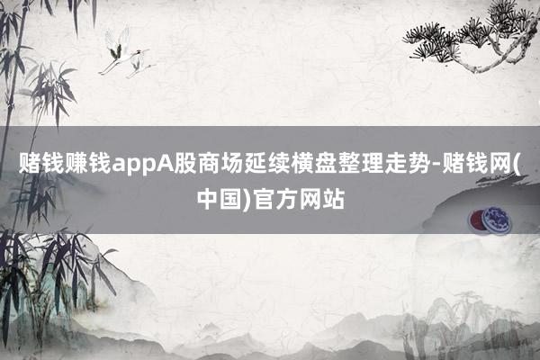 赌钱赚钱appA股商场延续横盘整理走势-赌钱网(中国)官方网站