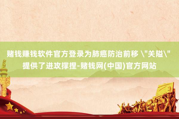 赌钱赚钱软件官方登录为肺癌防治前移 