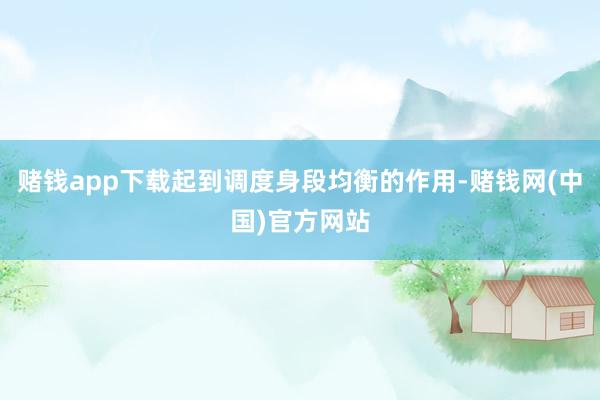 赌钱app下载起到调度身段均衡的作用-赌钱网(中国)官方网站