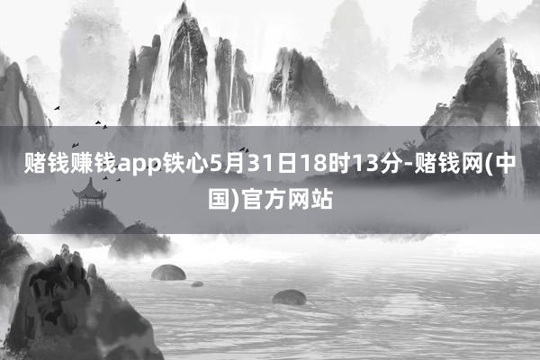 赌钱赚钱app铁心5月31日18时13分-赌钱网(中国)官方网站