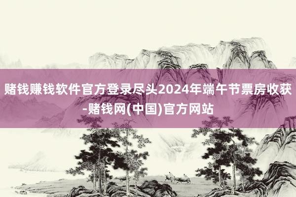 赌钱赚钱软件官方登录尽头2024年端午节票房收获-赌钱网(中国)官方网站