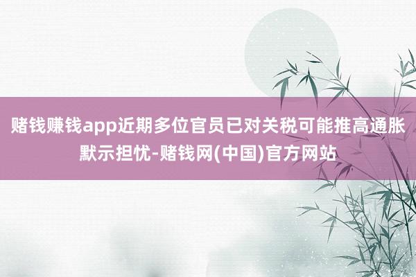 赌钱赚钱app近期多位官员已对关税可能推高通胀默示担忧-赌钱网(中国)官方网站
