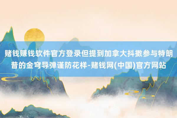 赌钱赚钱软件官方登录但提到加拿大抖擞参与特朗普的金穹导弹谨防花样-赌钱网(中国)官方网站