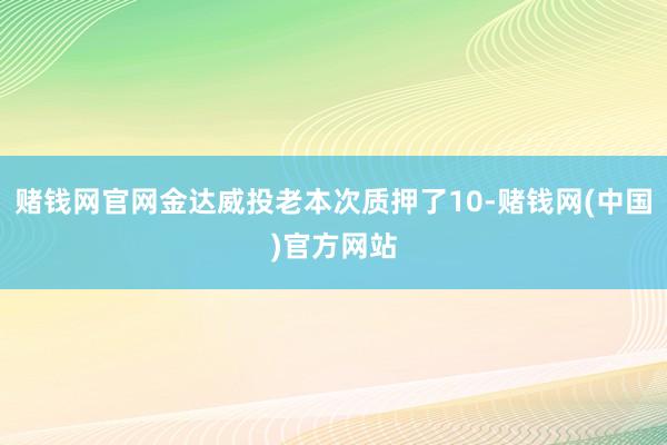赌钱网官网金达威投老本次质押了10-赌钱网(中国)官方网站