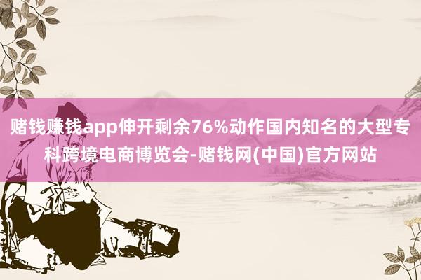 赌钱赚钱app伸开剩余76%动作国内知名的大型专科跨境电商博览会-赌钱网(中国)官方网站