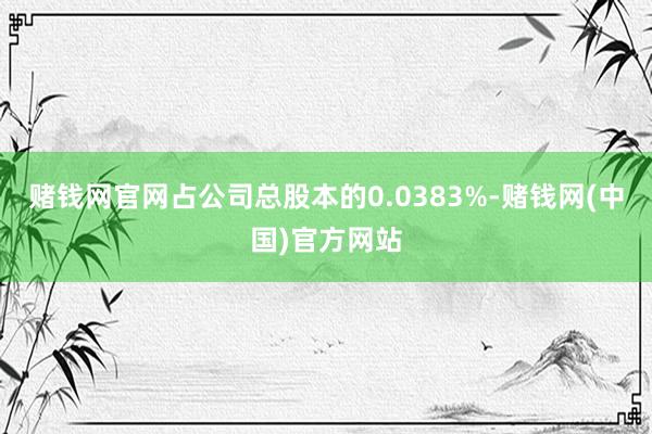 赌钱网官网占公司总股本的0.0383%-赌钱网(中国)官方网站