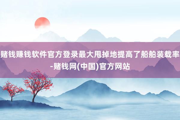 赌钱赚钱软件官方登录最大甩掉地提高了船舶装载率-赌钱网(中国)官方网站