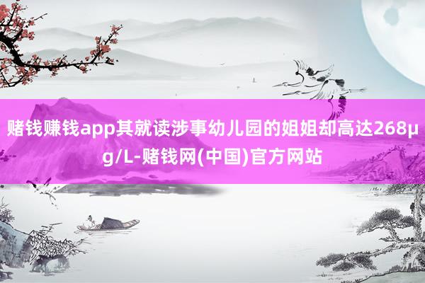赌钱赚钱app其就读涉事幼儿园的姐姐却高达268μg/L-赌钱网(中国)官方网站